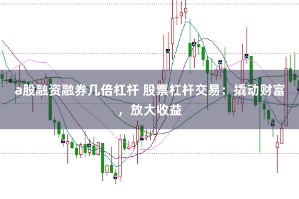 a股融资融券几倍杠杆 股票杠杆交易：撬动财富，放大收益