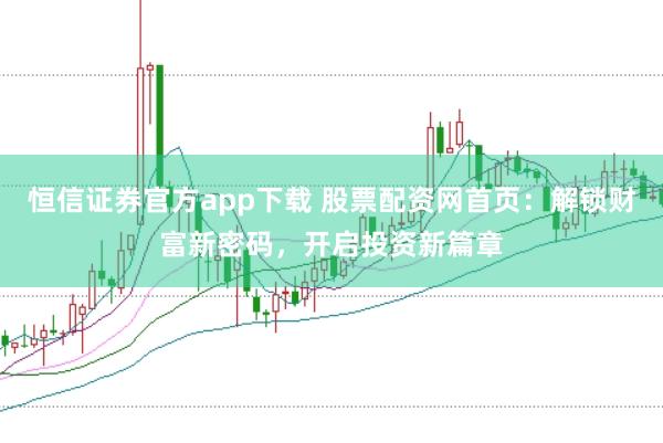 恒信证券官方app下载 股票配资网首页：解锁财富新密码，开启投资新篇章