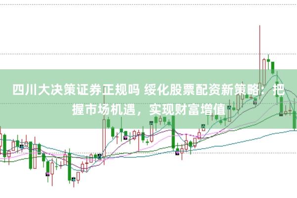 四川大决策证券正规吗 绥化股票配资新策略：把握市场机遇，实现财富增值