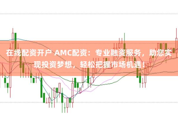 在线配资开户 AMC配资：专业融资服务，助您实现投资梦想，轻松把握市场机遇！