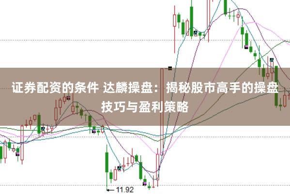证券配资的条件 达麟操盘：揭秘股市高手的操盘技巧与盈利策略