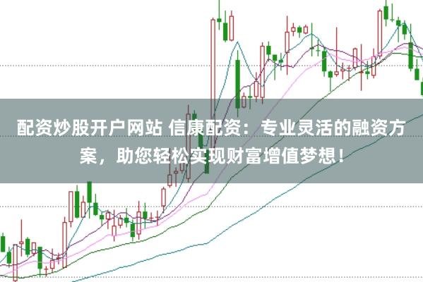 配资炒股开户网站 信康配资：专业灵活的融资方案，助您轻松实现财富增值梦想！