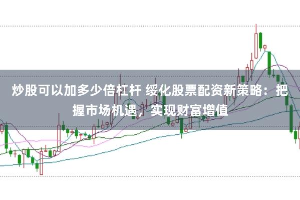 炒股可以加多少倍杠杆 绥化股票配资新策略：把握市场机遇，实现财富增值