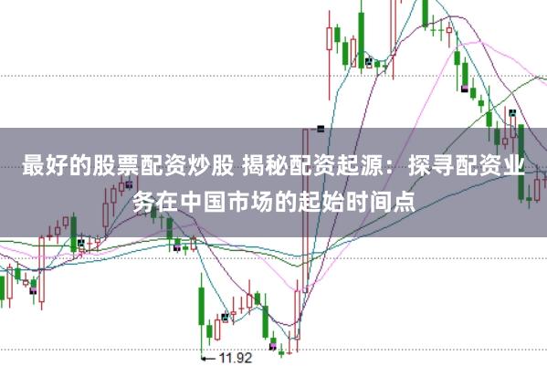 最好的股票配资炒股 揭秘配资起源：探寻配资业务在中国市场的起始时间点