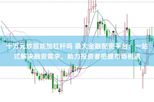 十万元炒股能加杠杆吗 最大金融配资平台：一站式解决融资需求，助力投资者把握市场机遇