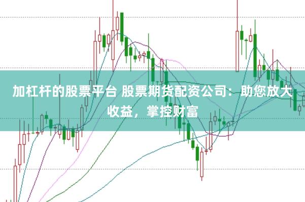 加杠杆的股票平台 股票期货配资公司：助您放大收益，掌控财富