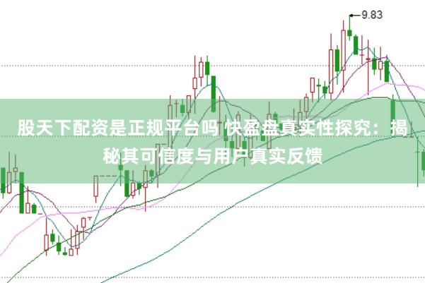 股天下配资是正规平台吗 快盈盘真实性探究：揭秘其可信度与用户真实反馈