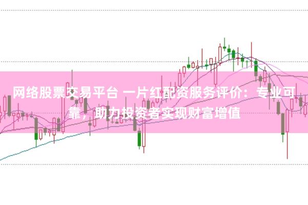 网络股票交易平台 一片红配资服务评价：专业可靠，助力投资者实现财富增值