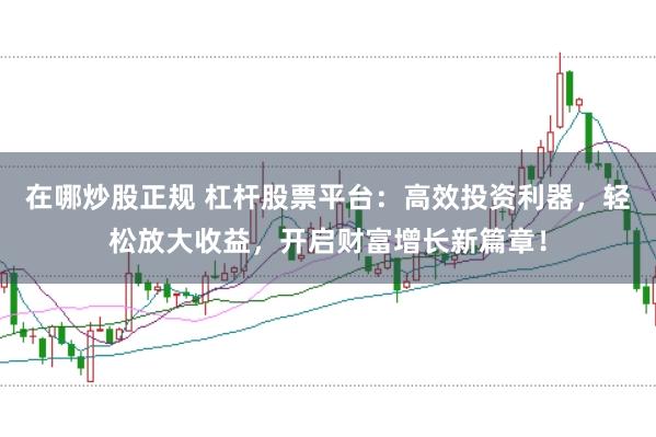 在哪炒股正规 杠杆股票平台：高效投资利器，轻松放大收益，开启财富增长新篇章！