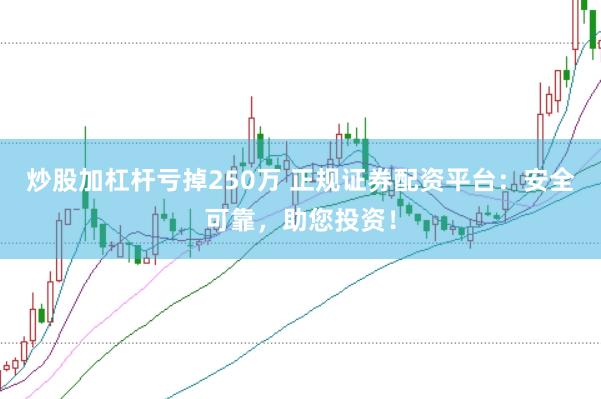 炒股加杠杆亏掉250万 正规证券配资平台：安全可靠，助您投资！