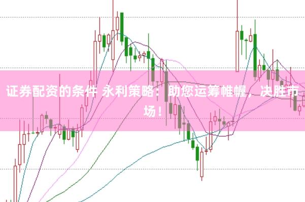 证券配资的条件 永利策略：助您运筹帷幄，决胜市场！