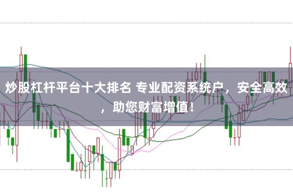 炒股杠杆平台十大排名 专业配资系统户，安全高效，助您财富增值！