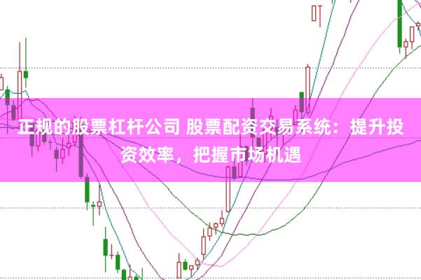 正规的股票杠杆公司 股票配资交易系统：提升投资效率，把握市场机遇