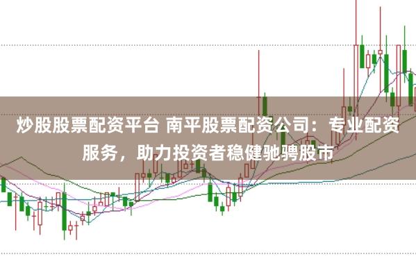 炒股股票配资平台 南平股票配资公司：专业配资服务，助力投资者稳健驰骋股市