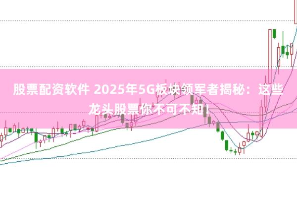 股票配资软件 2025年5G板块领军者揭秘：这些龙头股票你不可不知！