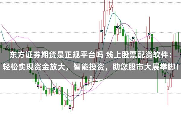 东方证券期货是正规平台吗 线上股票配资软件：轻松实现资金放大，智能投资，助您股市大展拳脚！