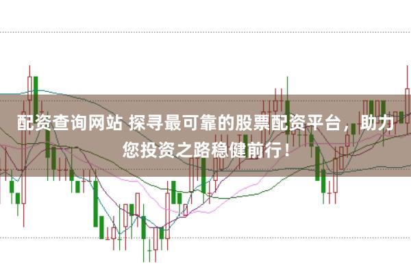 配资查询网站 探寻最可靠的股票配资平台，助力您投资之路稳健前行！