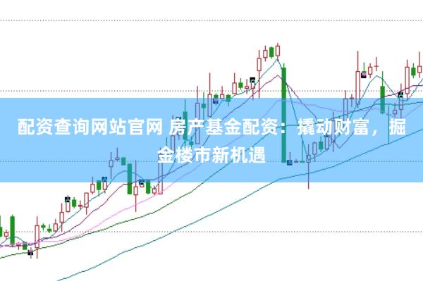 配资查询网站官网 房产基金配资：撬动财富，掘金楼市新机遇