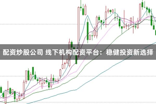 配资炒股公司 线下机构配资平台：稳健投资新选择
