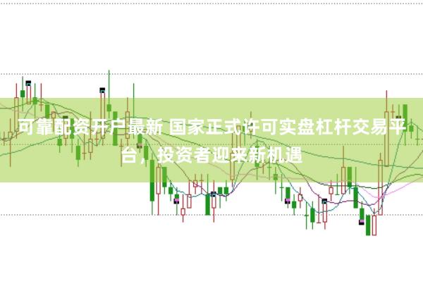 可靠配资开户最新 国家正式许可实盘杠杆交易平台，投资者迎来新机遇
