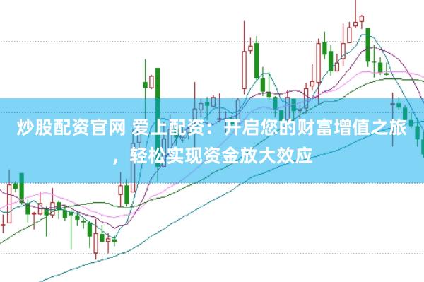 炒股配资官网 爱上配资：开启您的财富增值之旅，轻松实现资金放大效应