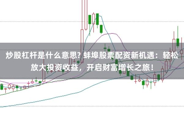 炒股杠杆是什么意思? 蚌埠股票配资新机遇：轻松放大投资收益，开启财富增长之旅！