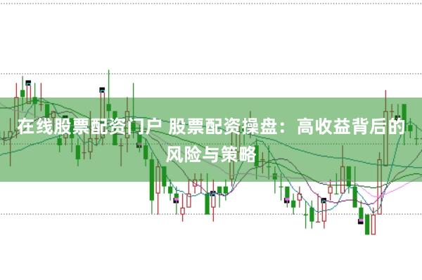 在线股票配资门户 股票配资操盘：高收益背后的风险与策略