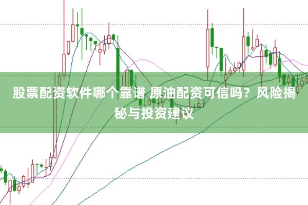 股票配资软件哪个靠谱 原油配资可信吗？风险揭秘与投资建议
