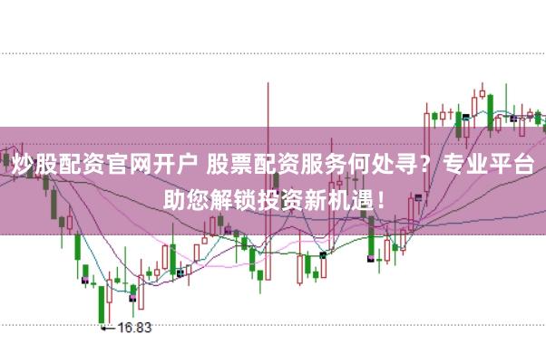 炒股配资官网开户 股票配资服务何处寻？专业平台助您解锁投资新机遇！