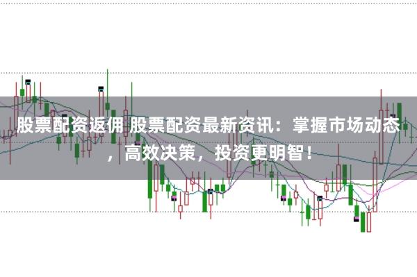 股票配资返佣 股票配资最新资讯：掌握市场动态，高效决策，投资更明智！