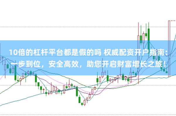10倍的杠杆平台都是假的吗 权威配资开户指南：一步到位，安全高效，助您开启财富增长之旅！