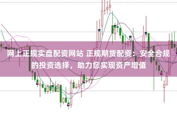 网上正规实盘配资网站 正规期货配资：安全合规的投资选择，助力您实现资产增值