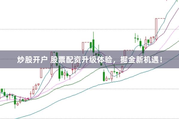 炒股开户 股票配资升级体验，掘金新机遇！
