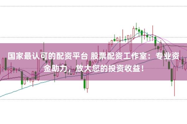 国家最认可的配资平台 股票配资工作室：专业资金助力，放大您的投资收益！