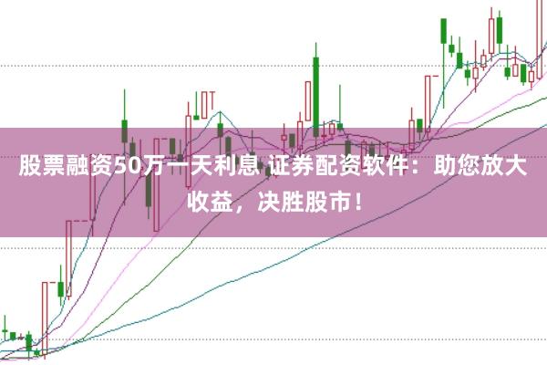 股票融资50万一天利息 证券配资软件：助您放大收益，决胜股市！