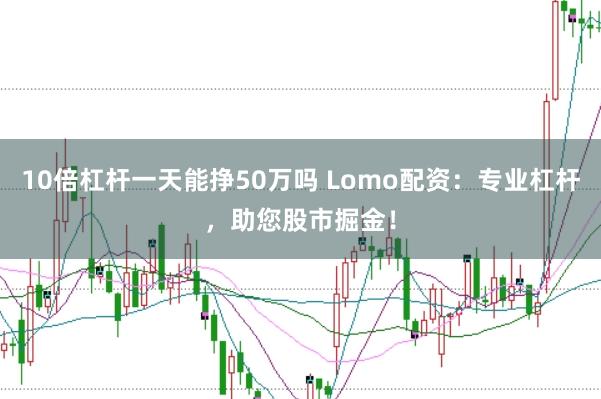 10倍杠杆一天能挣50万吗 Lomo配资：专业杠杆，助您股市掘金！