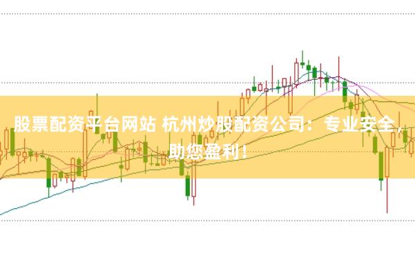 股票配资平台网站 杭州炒股配资公司：专业安全，助您盈利！