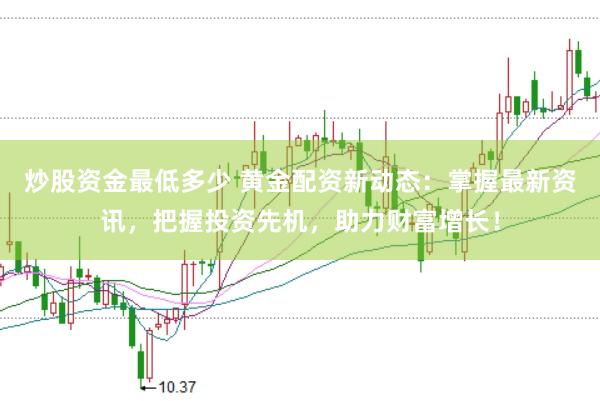 炒股资金最低多少 黄金配资新动态：掌握最新资讯，把握投资先机，助力财富增长！
