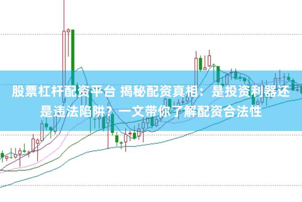 股票杠杆配资平台 揭秘配资真相：是投资利器还是违法陷阱？一文带你了解配资合法性