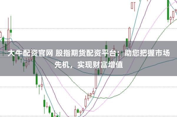 大牛配资官网 股指期货配资平台：助您把握市场先机，实现财富增值