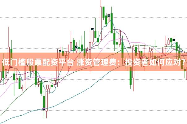 低门槛股票配资平台 涨资管理费：投资者如何应对？