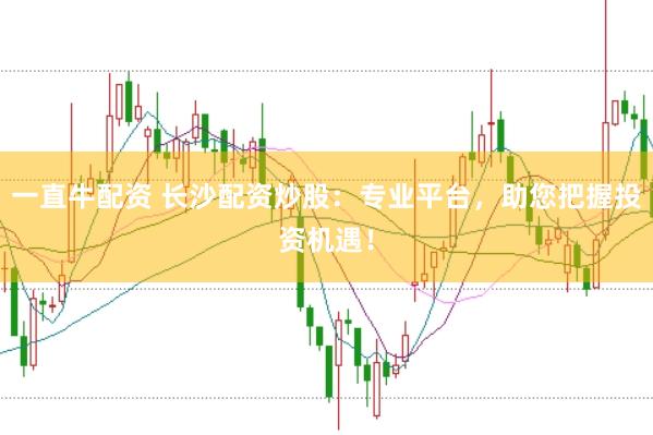 一直牛配资 长沙配资炒股：专业平台，助您把握投资机遇！