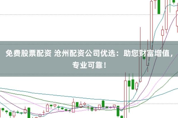 免费股票配资 沧州配资公司优选：助您财富增值，专业可靠！