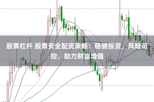 股票杠杆 股票安全配资策略：稳健投资，风险可控，助力财富增值