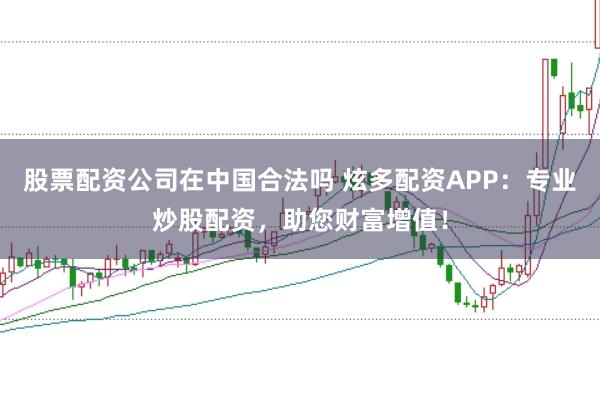 股票配资公司在中国合法吗 炫多配资APP：专业炒股配资，助您财富增值！