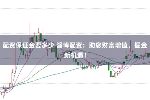 配资保证金要多少 淄博配资：助您财富增值，掘金新机遇！
