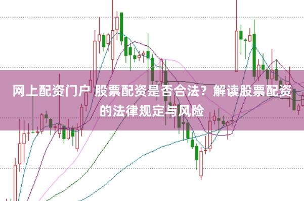 网上配资门户 股票配资是否合法？解读股票配资的法律规定与风险