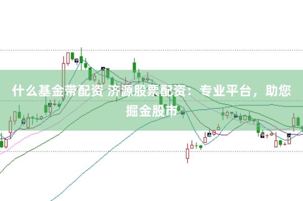 什么基金带配资 济源股票配资：专业平台，助您掘金股市