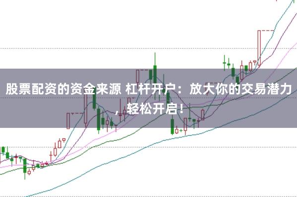 股票配资的资金来源 杠杆开户：放大你的交易潜力，轻松开启！