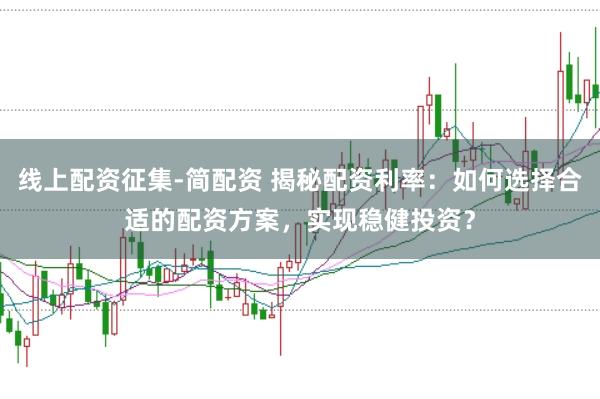 线上配资征集-简配资 揭秘配资利率：如何选择合适的配资方案，实现稳健投资？